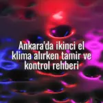 Ankara'da ikinci el klima alırken tamir ve kontrol rehberi - Ankara ikinci el klima tamiri