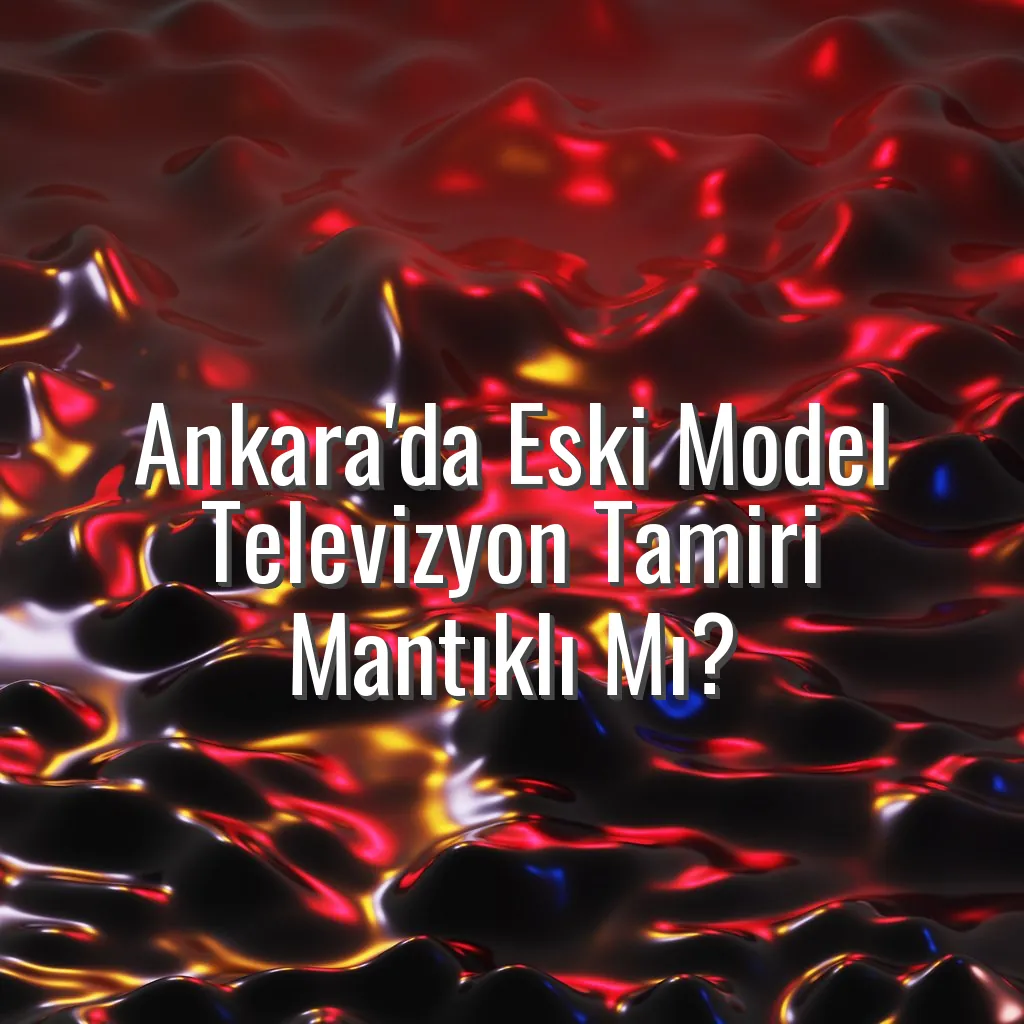 Ankara'da Eski Model Televizyon Tamiri Mantıklı Mı? - eski televizyon tamiri ankara