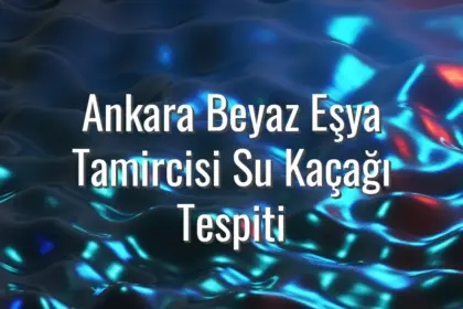 Ankara Beyaz Eşya Tamircisi Su Kaçağı Tespiti - ankara beyaz eşya tamircisi su kaçağı